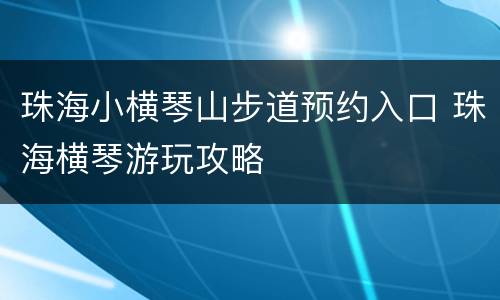 珠海小横琴山步道预约入口 珠海横琴游玩攻略