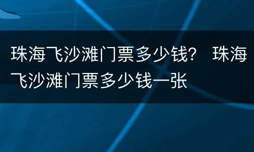 珠海飞沙滩门票多少钱？ 珠海飞沙滩门票多少钱一张