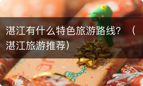 湛江有什么特色旅游路线？（湛江旅游推荐）