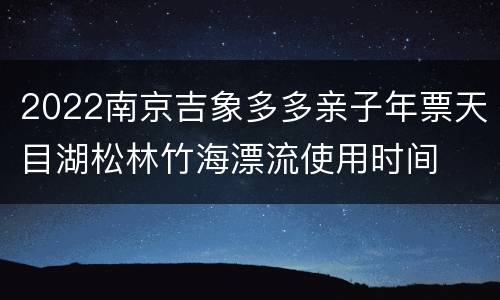 2022南京吉象多多亲子年票天目湖松林竹海漂流使用时间