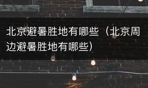 北京避暑胜地有哪些（北京周边避暑胜地有哪些）