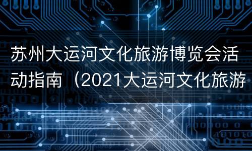 苏州大运河文化旅游博览会活动指南（2021大运河文化旅游博览会）
