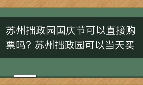 苏州拙政园国庆节可以直接购票吗? 苏州拙政园可以当天买票吗