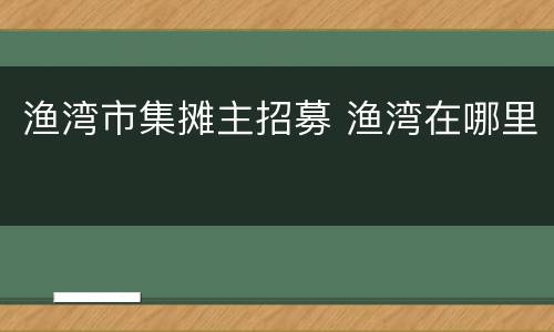 渔湾市集摊主招募 渔湾在哪里