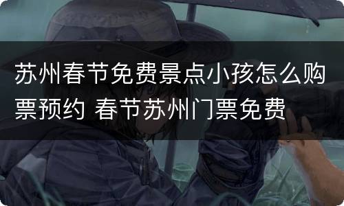 苏州春节免费景点小孩怎么购票预约 春节苏州门票免费