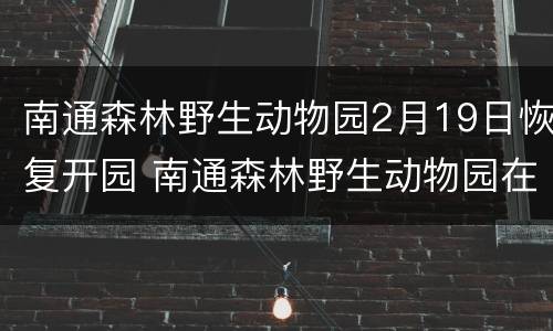 南通森林野生动物园2月19日恢复开园 南通森林野生动物园在哪