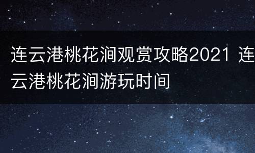 连云港桃花涧观赏攻略2021 连云港桃花涧游玩时间
