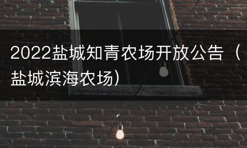 2022盐城知青农场开放公告（盐城滨海农场）