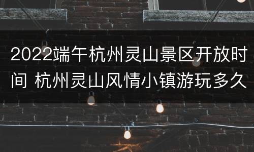 2022端午杭州灵山景区开放时间 杭州灵山风情小镇游玩多久
