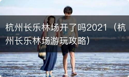 杭州长乐林场开了吗2021（杭州长乐林场游玩攻略）