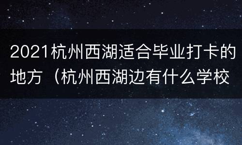 2021杭州西湖适合毕业打卡的地方（杭州西湖边有什么学校）