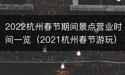 2022杭州春节期间景点营业时间一览（2021杭州春节游玩）