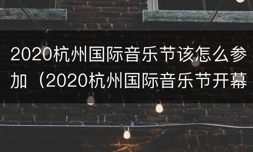2020杭州国际音乐节该怎么参加（2020杭州国际音乐节开幕音乐会）