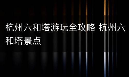 杭州六和塔游玩全攻略 杭州六和塔景点