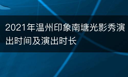 2021年温州印象南塘光影秀演出时间及演出时长