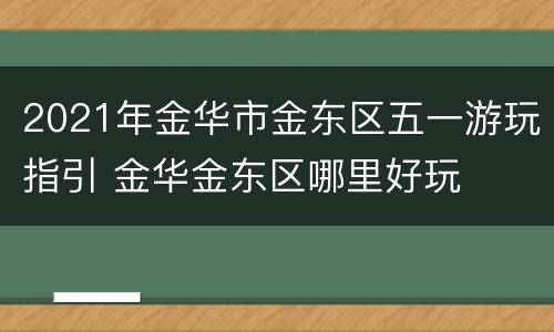 2021年金华市金东区五一游玩指引 金华金东区哪里好玩