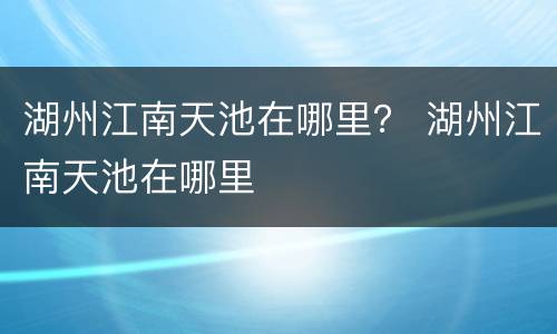 湖州江南天池在哪里？ 湖州江南天池在哪里