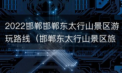 2022邯郸邯郸东太行山景区游玩路线（邯郸东太行山景区旅游攻略）