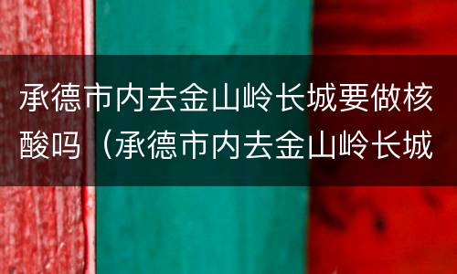 承德市内去金山岭长城要做核酸吗（承德市内去金山岭长城要做核酸吗）
