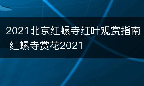 2021北京红螺寺红叶观赏指南 红螺寺赏花2021