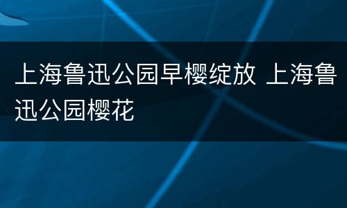 上海鲁迅公园早樱绽放 上海鲁迅公园樱花