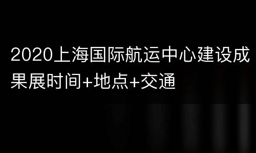2020上海国际航运中心建设成果展时间+地点+交通