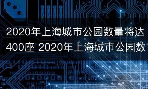 2020年上海城市公园数量将达400座 2020年上海城市公园数量将达400座以上