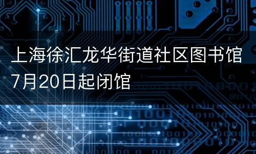 上海徐汇龙华街道社区图书馆7月20日起闭馆