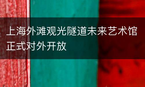 上海外滩观光隧道未来艺术馆正式对外开放