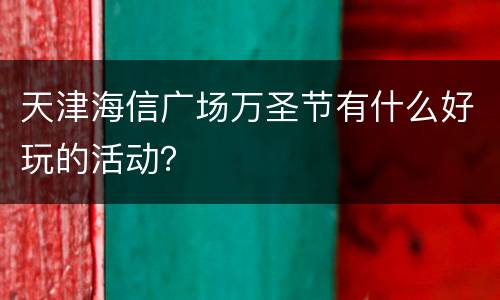 天津海信广场万圣节有什么好玩的活动？