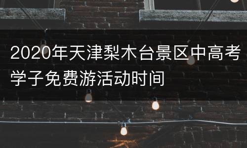 2020年天津梨木台景区中高考学子免费游活动时间