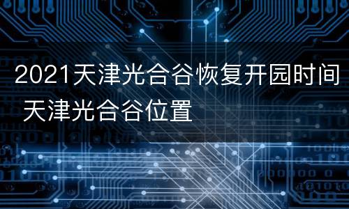 2021天津光合谷恢复开园时间 天津光合谷位置