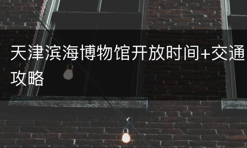 天津滨海博物馆开放时间+交通攻略