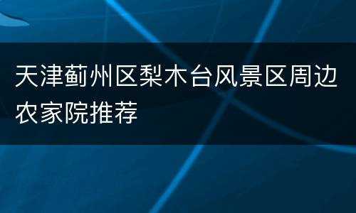 天津蓟州区梨木台风景区周边农家院推荐