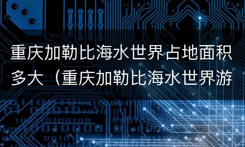 重庆加勒比海水世界占地面积多大（重庆加勒比海水世界游玩攻略）