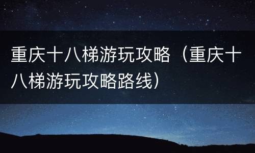 重庆十八梯游玩攻略（重庆十八梯游玩攻略路线）