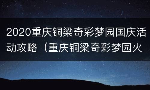 2020重庆铜梁奇彩梦园国庆活动攻略（重庆铜梁奇彩梦园火龙表演2021年）