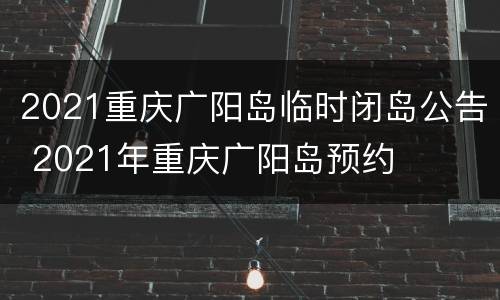 2021重庆广阳岛临时闭岛公告 2021年重庆广阳岛预约