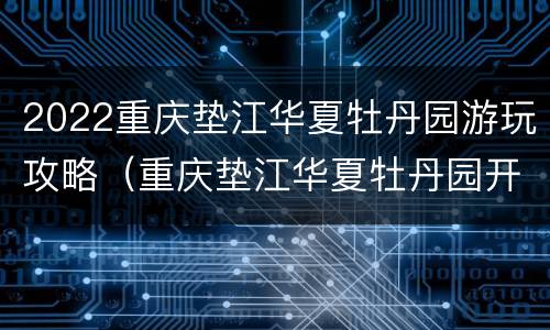 2022重庆垫江华夏牡丹园游玩攻略（重庆垫江华夏牡丹园开园时间）