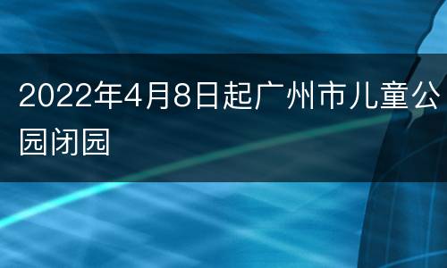 2022年4月8日起广州市儿童公园闭园