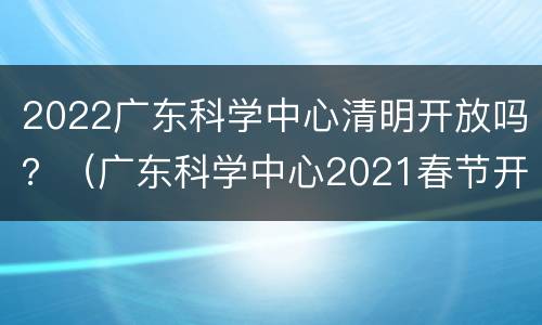 2022广东科学中心清明开放吗？（广东科学中心2021春节开放时间）
