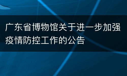 广东省博物馆关于进一步加强疫情防控工作的公告