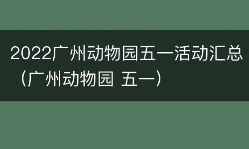 2022广州动物园五一活动汇总（广州动物园 五一）