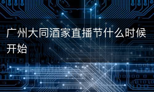 广州大同酒家直播节什么时候开始