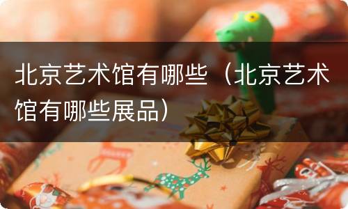 北京艺术馆有哪些（北京艺术馆有哪些展品）