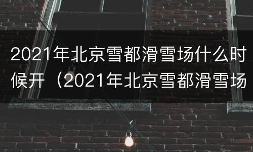 2021年北京雪都滑雪场什么时候开（2021年北京雪都滑雪场什么时候开业）