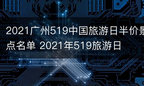 2021广州519中国旅游日半价景点名单 2021年519旅游日