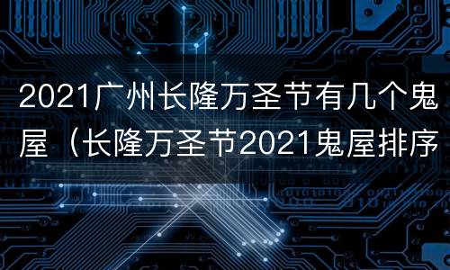 2021广州长隆万圣节有几个鬼屋（长隆万圣节2021鬼屋排序）