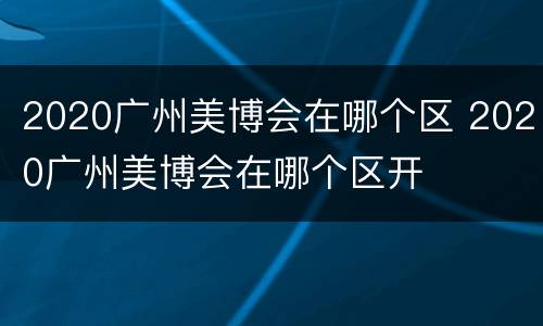 2020广州美博会在哪个区 2020广州美博会在哪个区开