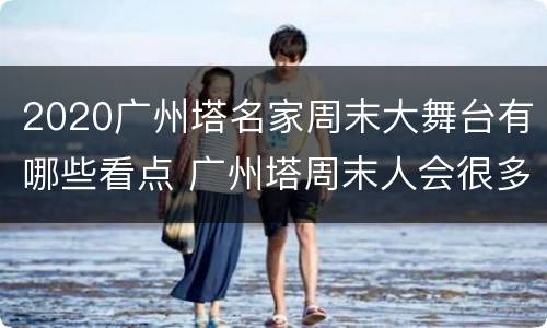 2020广州塔名家周末大舞台有哪些看点 广州塔周末人会很多吗